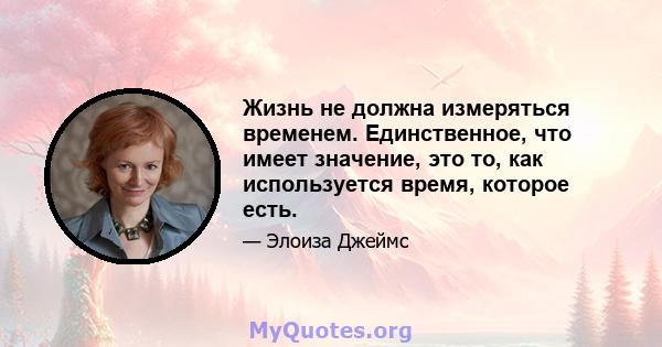 Жизнь не должна измеряться временем. Единственное, что имеет значение, это то, как используется время, которое есть.