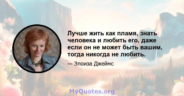 Лучше жить как пламя, знать человека и любить его, даже если он не может быть вашим, тогда никогда не любить.