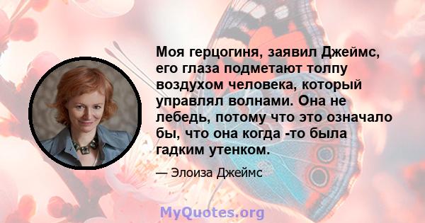 Моя герцогиня, заявил Джеймс, его глаза подметают толпу воздухом человека, который управлял волнами. Она не лебедь, потому что это означало бы, что она когда -то была гадким утенком.