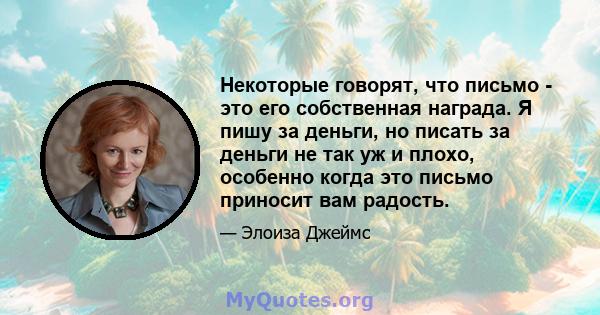 Некоторые говорят, что письмо - это его собственная награда. Я пишу за деньги, но писать за деньги не так уж и плохо, особенно когда это письмо приносит вам радость.