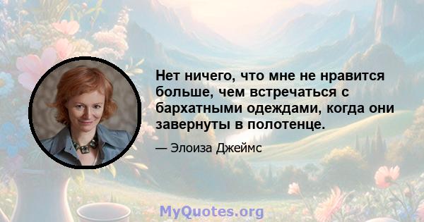 Нет ничего, что мне не нравится больше, чем встречаться с бархатными одеждами, когда они завернуты в полотенце.