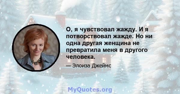 О, я чувствовал жажду. И я потворствовал жажде. Но ни одна другая женщина не превратила меня в другого человека.