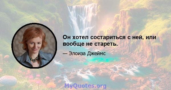 Он хотел состариться с ней, или вообще не стареть.