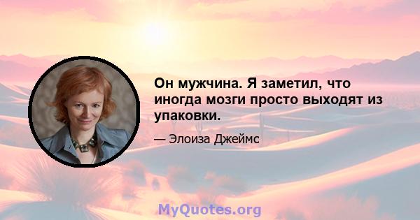 Он мужчина. Я заметил, что иногда мозги просто выходят из упаковки.