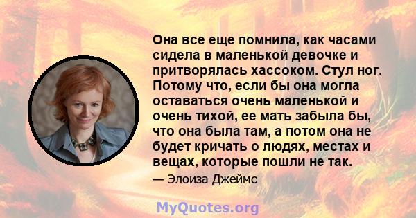 Она все еще помнила, как часами сидела в маленькой девочке и притворялась хассоком. Стул ног. Потому что, если бы она могла оставаться очень маленькой и очень тихой, ее мать забыла бы, что она была там, а потом она не