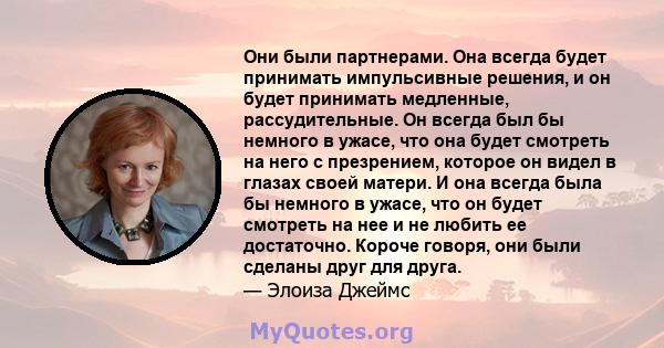 Они были партнерами. Она всегда будет принимать импульсивные решения, и он будет принимать медленные, рассудительные. Он всегда был бы немного в ужасе, что она будет смотреть на него с презрением, которое он видел в