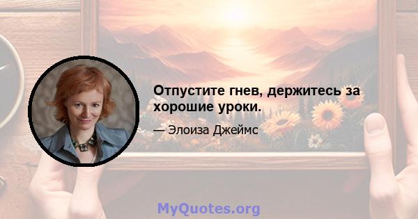 Отпустите гнев, держитесь за хорошие уроки.