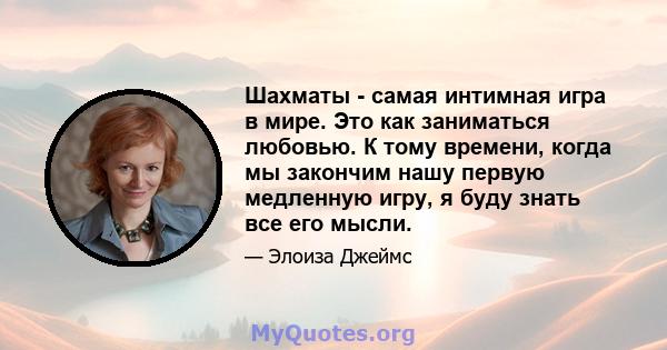 Шахматы - самая интимная игра в мире. Это как заниматься любовью. К тому времени, когда мы закончим нашу первую медленную игру, я буду знать все его мысли.