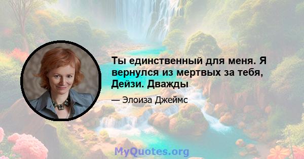 Ты единственный для меня. Я вернулся из мертвых за тебя, Дейзи. Дважды