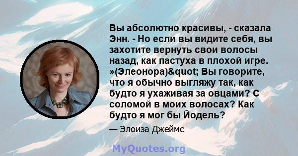 Вы абсолютно красивы, - сказала Энн. - Но если вы видите себя, вы захотите вернуть свои волосы назад, как пастуха в плохой игре. »(Элеонора)" Вы говорите, что я обычно выгляжу так, как будто я ухаживая за овцами? С 