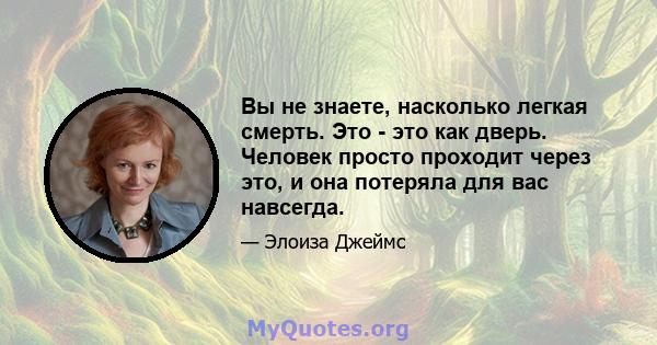 Вы не знаете, насколько легкая смерть. Это - это как дверь. Человек просто проходит через это, и она потеряла для вас навсегда.