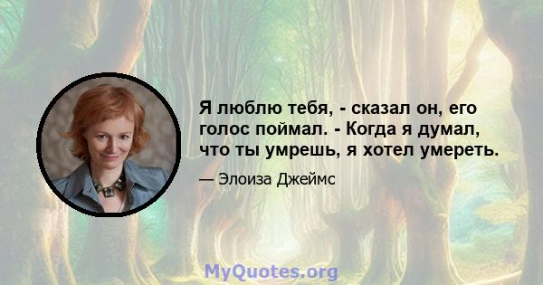 Я люблю тебя, - сказал он, его голос поймал. - Когда я думал, что ты умрешь, я хотел умереть.