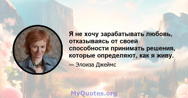 Я не хочу зарабатывать любовь, отказываясь от своей способности принимать решения, которые определяют, как я живу.