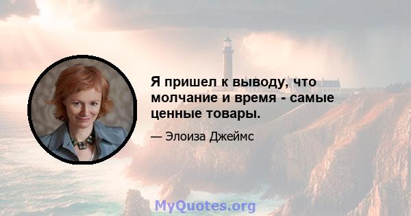 Я пришел к выводу, что молчание и время - самые ценные товары.