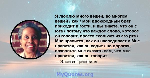 Я люблю много вещей, во многом вещей / как / мой двоюродный брат приходит в гости, и вы знаете, что он с юга / потому что каждое слово, которое он говорит, просто скользит из его рта / Мне нравится, как он наследивает и 