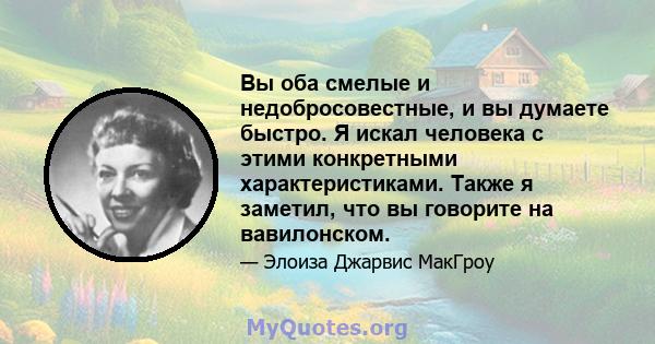 Вы оба смелые и недобросовестные, и вы думаете быстро. Я искал человека с этими конкретными характеристиками. Также я заметил, что вы говорите на вавилонском.