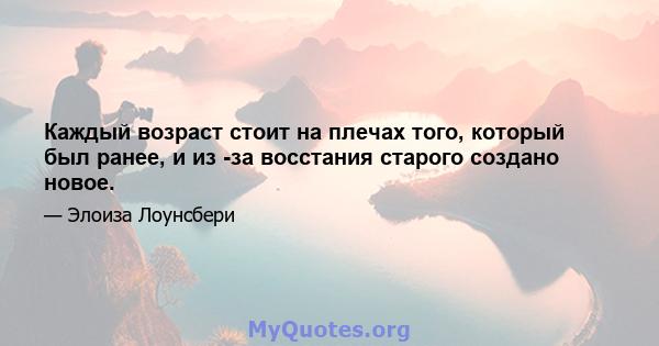 Каждый возраст стоит на плечах того, который был ранее, и из -за восстания старого создано новое.