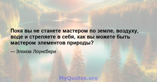 Пока вы не станете мастером по земле, воздуху, воде и стреляете в себя, как вы можете быть мастером элементов природы?