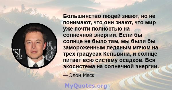 Большинство людей знают, но не понимают, что они знают, что мир уже почти полностью на солнечной энергии. Если бы солнце не было там, мы были бы замороженным ледяным мячом на трех градусах Кельвина, и солнце питает всю