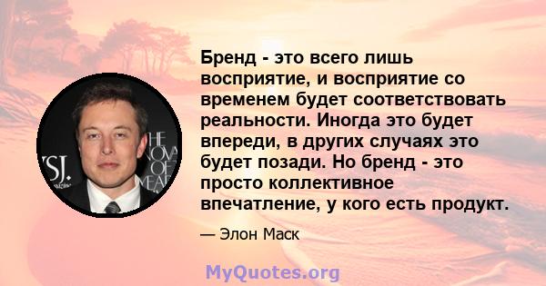 Бренд - это всего лишь восприятие, и восприятие со временем будет соответствовать реальности. Иногда это будет впереди, в других случаях это будет позади. Но бренд - это просто коллективное впечатление, у кого есть