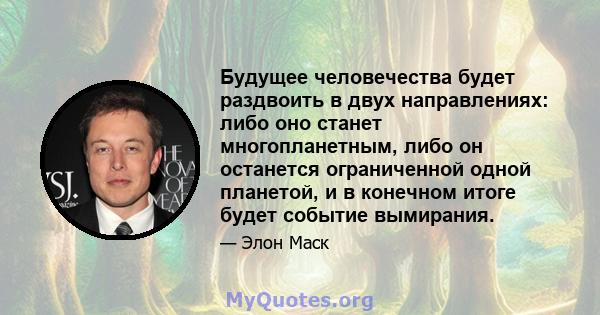 Будущее человечества будет раздвоить в двух направлениях: либо оно станет многопланетным, либо он останется ограниченной одной планетой, и в конечном итоге будет событие вымирания.
