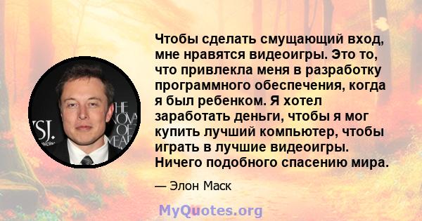 Чтобы сделать смущающий вход, мне нравятся видеоигры. Это то, что привлекла меня в разработку программного обеспечения, когда я был ребенком. Я хотел заработать деньги, чтобы я мог купить лучший компьютер, чтобы играть