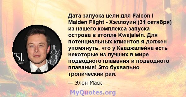 Дата запуска цели для Falcon I Maiden Flight - Хэллоуин (31 октября) из нашего комплекса запуска острова в атолле Kwajalein. Для потенциальных клиентов я должен упомянуть, что у Кваджалейна есть некоторые из лучших в