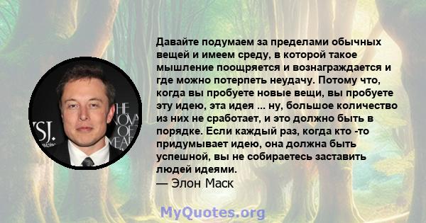 Давайте подумаем за пределами обычных вещей и имеем среду, в которой такое мышление поощряется и вознаграждается и где можно потерпеть неудачу. Потому что, когда вы пробуете новые вещи, вы пробуете эту идею, эта идея