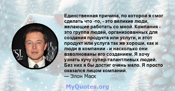 Единственная причина, по которой я смог сделать что -то, - это великие люди, желающие работать со мной. Компания - это группа людей, организованных для создания продукта или услуги, и этот продукт или услуга так же