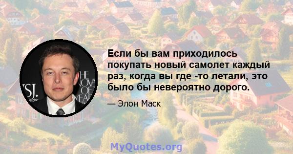 Если бы вам приходилось покупать новый самолет каждый раз, когда вы где -то летали, это было бы невероятно дорого.