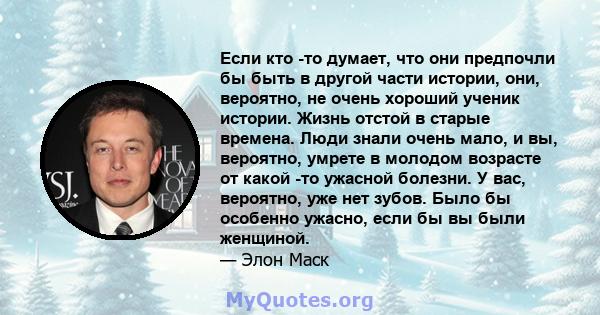 Если кто -то думает, что они предпочли бы быть в другой части истории, они, вероятно, не очень хороший ученик истории. Жизнь отстой в старые времена. Люди знали очень мало, и вы, вероятно, умрете в молодом возрасте от