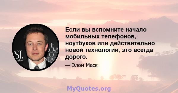 Если вы вспомните начало мобильных телефонов, ноутбуков или действительно новой технологии, это всегда дорого.