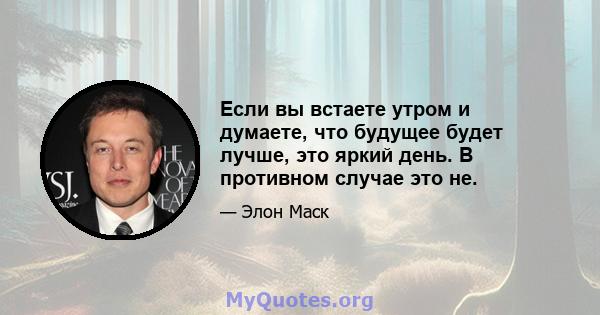 Если вы встаете утром и думаете, что будущее будет лучше, это яркий день. В противном случае это не.