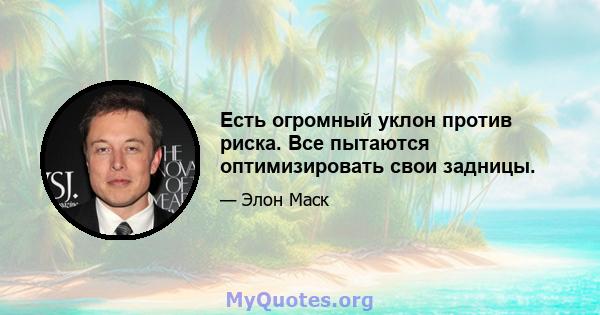 Есть огромный уклон против риска. Все пытаются оптимизировать свои задницы.