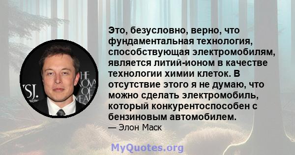 Это, безусловно, верно, что фундаментальная технология, способствующая электромобилям, является литий-ионом в качестве технологии химии клеток. В отсутствие этого я не думаю, что можно сделать электромобиль, который