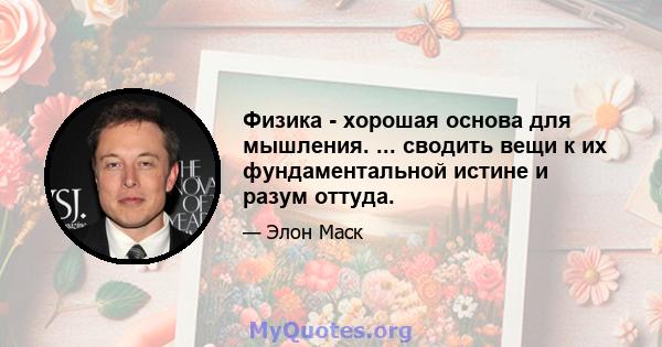 Физика - хорошая основа для мышления. ... сводить вещи к их фундаментальной истине и разум оттуда.