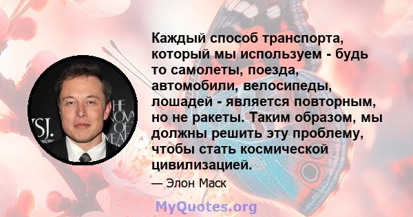 Каждый способ транспорта, который мы используем - будь то самолеты, поезда, автомобили, велосипеды, лошадей - является повторным, но не ракеты. Таким образом, мы должны решить эту проблему, чтобы стать космической