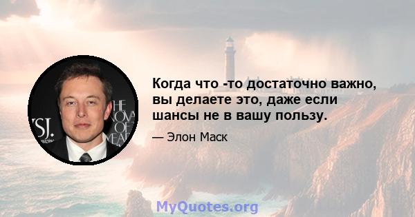 Когда что -то достаточно важно, вы делаете это, даже если шансы не в вашу пользу.