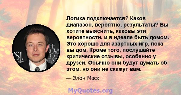 Логика подключается? Каков диапазон, вероятно, результаты? Вы хотите выяснить, каковы эти вероятности, и в идеале быть домом. Это хорошо для азартных игр, пока вы дом. Кроме того, послушайте критические отзывы, особенно 