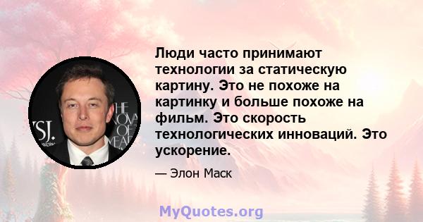 Люди часто принимают технологии за статическую картину. Это не похоже на картинку и больше похоже на фильм. Это скорость технологических инноваций. Это ускорение.