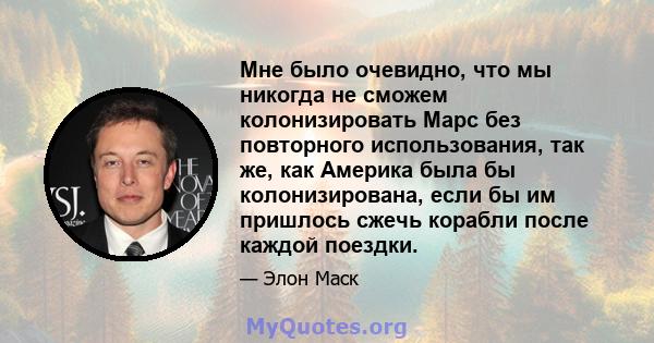 Мне было очевидно, что мы никогда не сможем колонизировать Марс без повторного использования, так же, как Америка была бы колонизирована, если бы им пришлось сжечь корабли после каждой поездки.