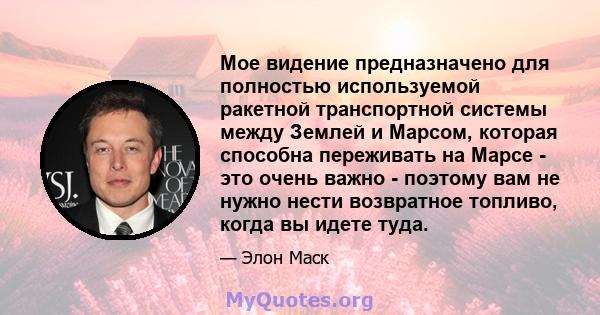 Мое видение предназначено для полностью используемой ракетной транспортной системы между Землей и Марсом, которая способна переживать на Марсе - это очень важно - поэтому вам не нужно нести возвратное топливо, когда вы