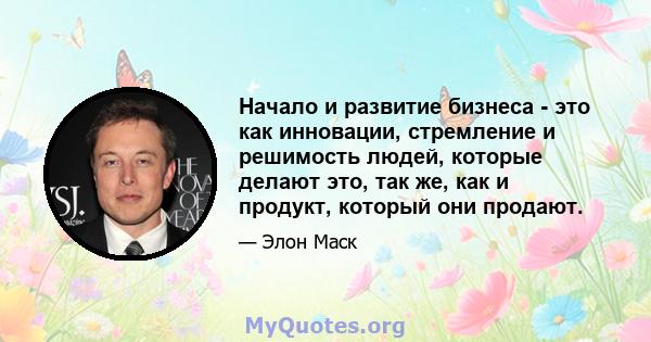 Начало и развитие бизнеса - это как инновации, стремление и решимость людей, которые делают это, так же, как и продукт, который они продают.