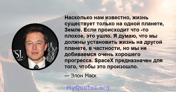 Насколько нам известно, жизнь существует только на одной планете, Земле. Если происходит что -то плохое, это ушло. Я думаю, что мы должны установить жизнь на другой планете, в частности, но мы не добиваемся очень