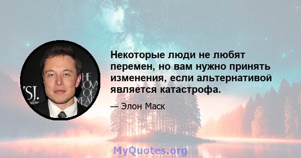 Некоторые люди не любят перемен, но вам нужно принять изменения, если альтернативой является катастрофа.