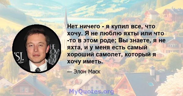 Нет ничего - я купил все, что хочу. Я не люблю яхты или что -то в этом роде; Вы знаете, я не яхта, и у меня есть самый хороший самолет, который я хочу иметь.