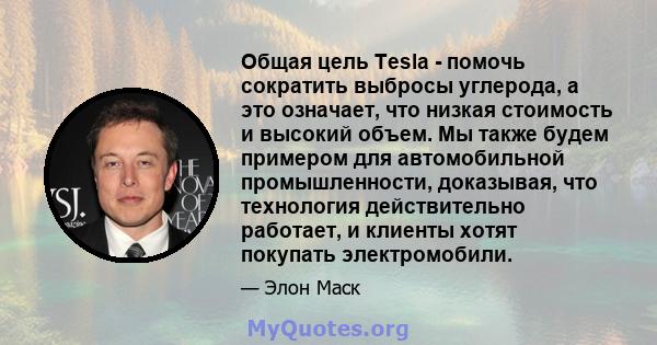 Общая цель Tesla - помочь сократить выбросы углерода, а это означает, что низкая стоимость и высокий объем. Мы также будем примером для автомобильной промышленности, доказывая, что технология действительно работает, и