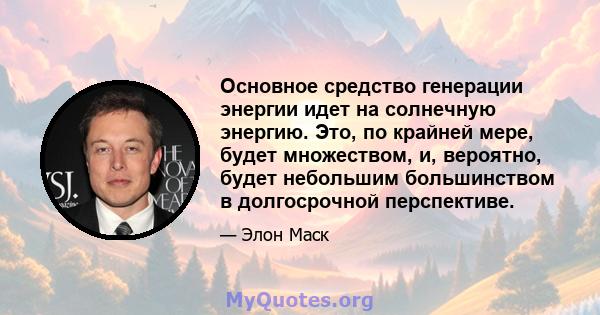 Основное средство генерации энергии идет на солнечную энергию. Это, по крайней мере, будет множеством, и, вероятно, будет небольшим большинством в долгосрочной перспективе.