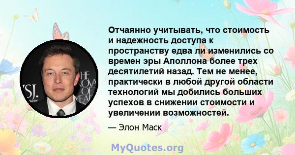 Отчаянно учитывать, что стоимость и надежность доступа к пространству едва ли изменились со времен эры Аполлона более трех десятилетий назад. Тем не менее, практически в любой другой области технологий мы добились