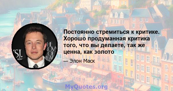 Постоянно стремиться к критике. Хорошо продуманная критика того, что вы делаете, так же ценна, как золото